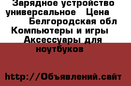 Зарядное устройство универсальное › Цена ­ 1 000 - Белгородская обл. Компьютеры и игры » Аксессуары для ноутбуков   